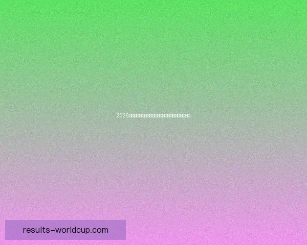 2026世界杯最新投注赔率全面解析及热门球队夺冠前景预测